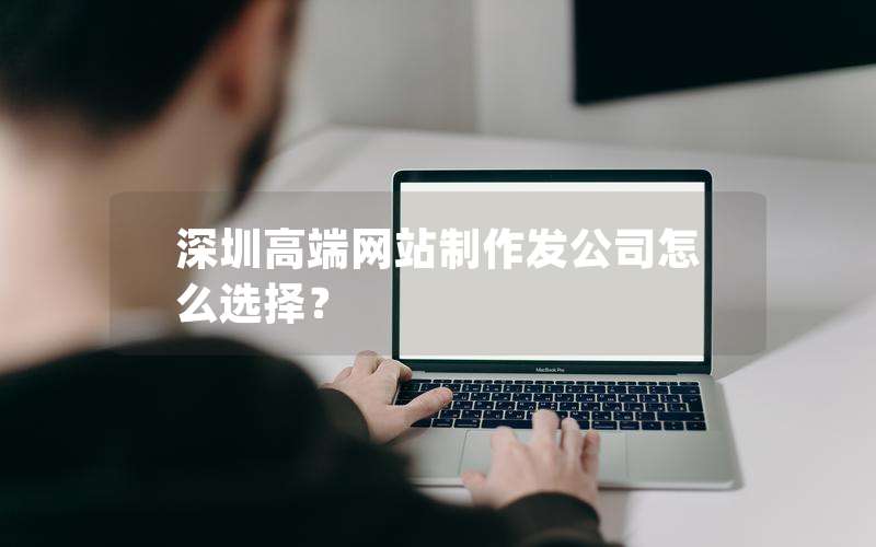 深圳高端网站制作发公司怎么选择？、深圳网站制作公司好吗