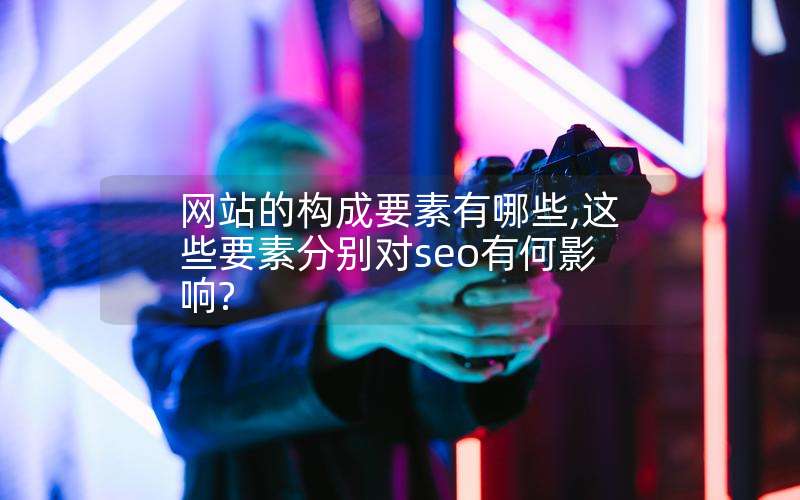 网站的构成要素有哪些,这些要素分别对seo有何影响?