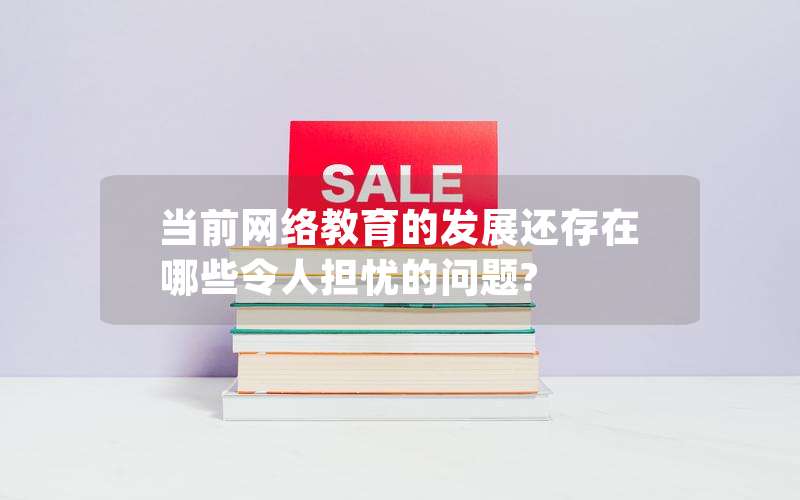 当前网络教育的发展还存在哪些令人担忧的问题?