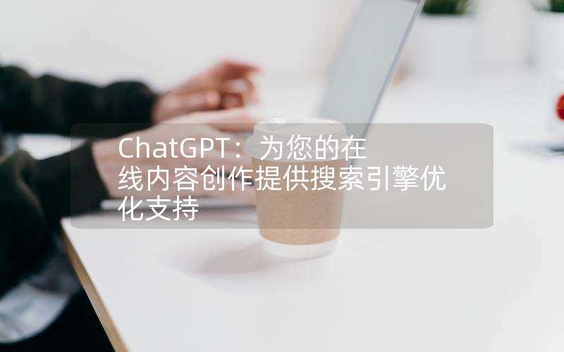 ChatGPT：为您的在线内容创作提供搜索引擎优化支持