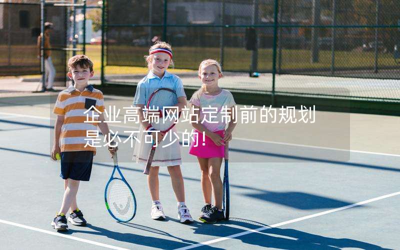 企业高端网站定制前的规划是必不可少的!