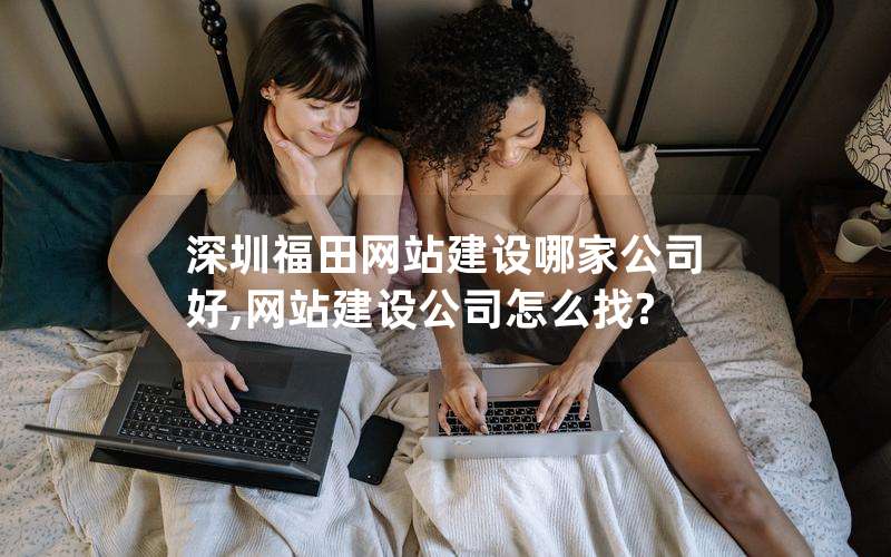 深圳福田网站建设哪家公司好,网站建设公司怎么找?