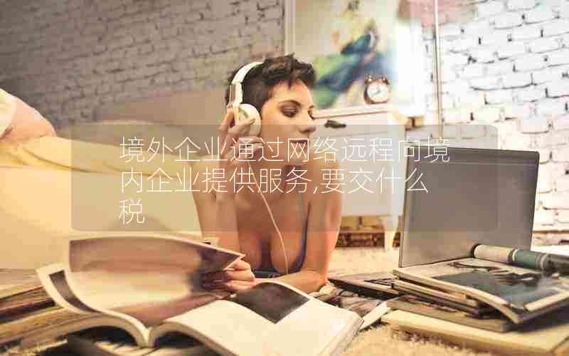 境外企业通过网络远程向境内企业提供服务,要交什么税
