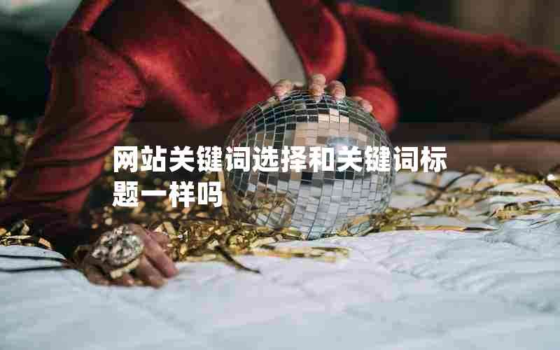 网站关键词选择和关键词标题一样吗