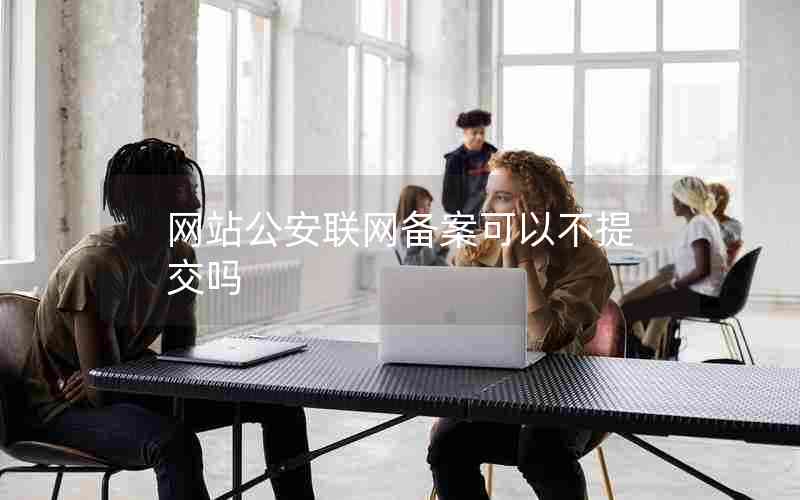 网站公安联网备案可以不提交吗